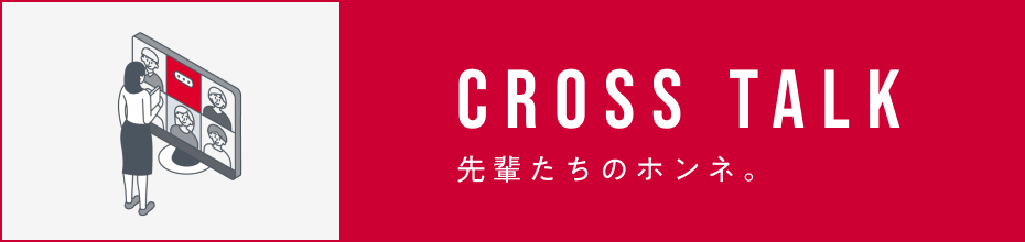 CROSSTALK 先輩たちのホンネ。