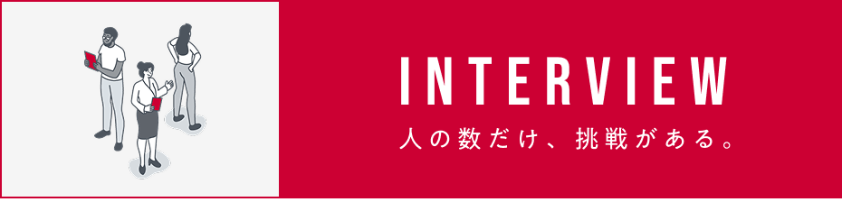 INTERVIEW 人の数だけ、挑戦がある。